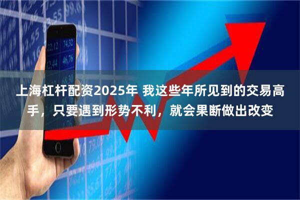 上海杠杆配资2025年 我这些年所见到的交易高手，只要遇到形势不利，就会果断做出改变