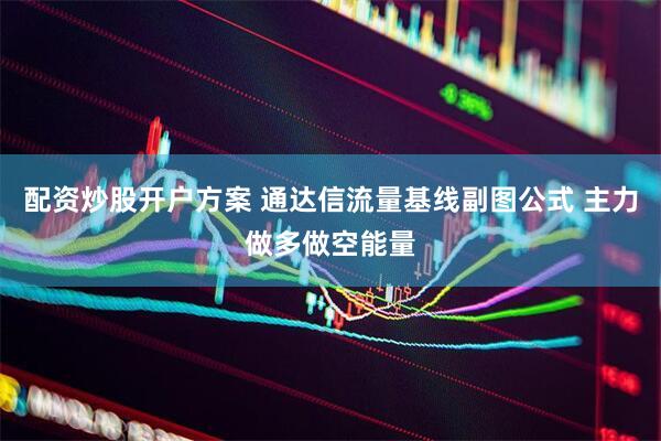 配资炒股开户方案 通达信流量基线副图公式 主力做多做空能量