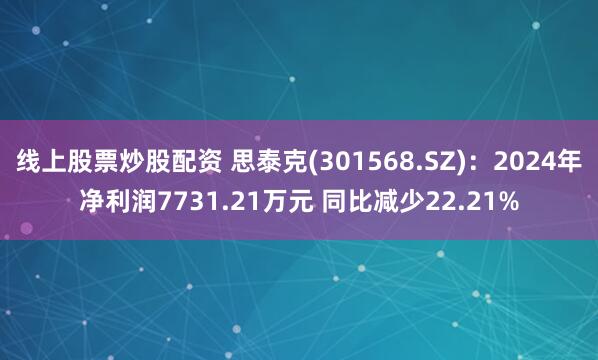 线上股票炒股配资 思泰克(301568.SZ)：2024年净利润7731.21万元 同比减少22.21%