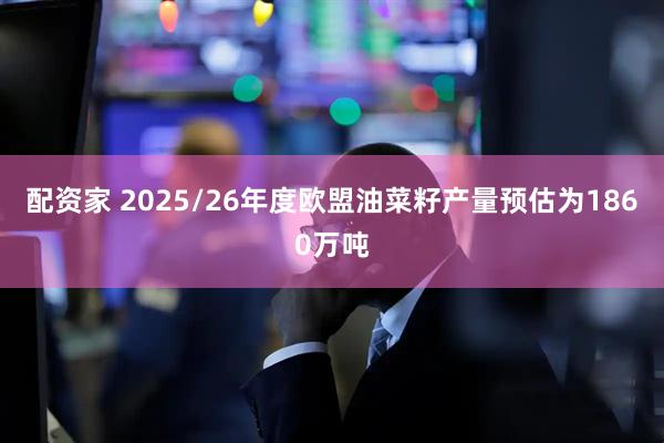 配资家 2025/26年度欧盟油菜籽产量预估为1860万吨