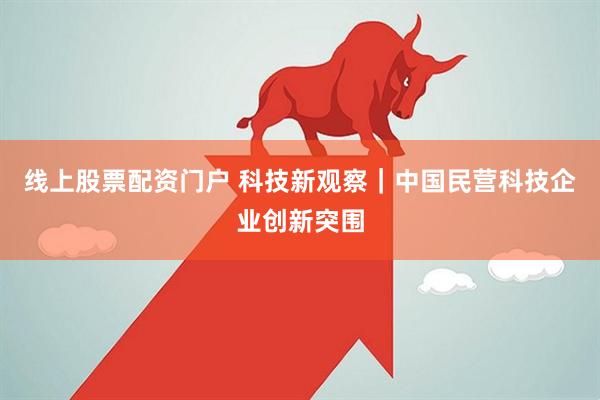 线上股票配资门户 科技新观察｜中国民营科技企业创新突围