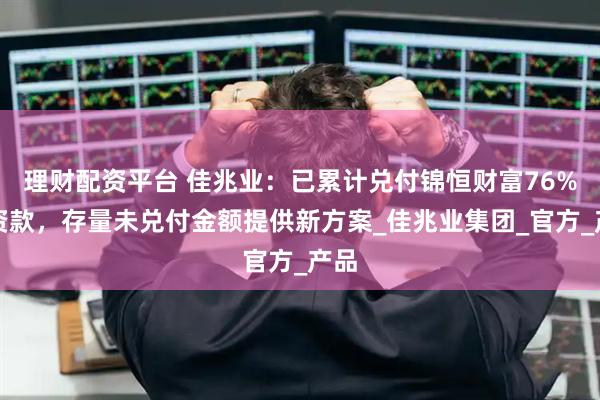 理财配资平台 佳兆业：已累计兑付锦恒财富76%投资款，存量未兑付金额提供新方案_佳兆业集团_官方_产品