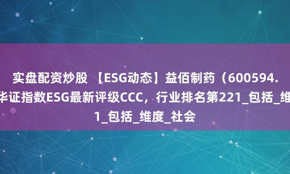 实盘配资炒股 【ESG动态】益佰制药（600594.SH）获华证指数ESG最新评级CCC，行业排名第221_包括_维度_社会