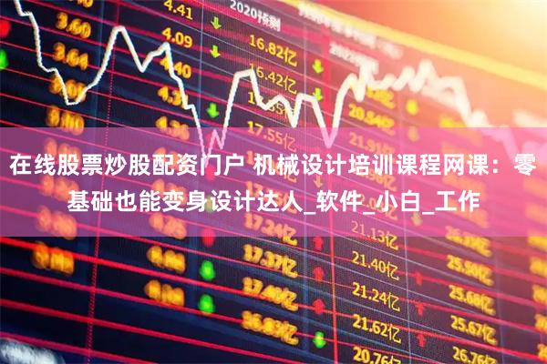 在线股票炒股配资门户 机械设计培训课程网课：零基础也能变身设计达人_软件_小白_工作