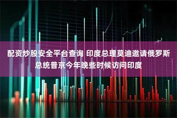 配资炒股安全平台查询 印度总理莫迪邀请俄罗斯总统普京今年晚些时候访问印度