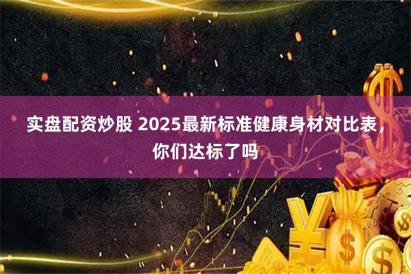 实盘配资炒股 2025最新标准健康身材对比表，你们达标了吗