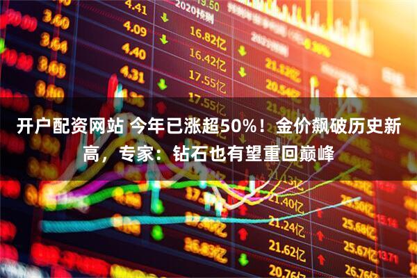 开户配资网站 今年已涨超50%！金价飙破历史新高，专家：钻石也有望重回巅峰