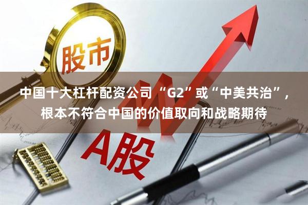中国十大杠杆配资公司 “G2”或“中美共治”，根本不符合中国的价值取向和战略期待